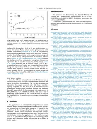 hardness. The Kramer force for SeSCeF was similar to those re-
ported for various Alaska pollock surimi gels prepared with
different formulations (Pietrowski et al., 2011). It has previously
been reported that a chitosan coating, with or without the incor-
poration of polyethyleneimine or thyme, prevents softening and
loss of texture during cold preservation of snakehead (Channa
argus) (Yang et al., 2015). Lopez-Caballero et al. (2005a) reported
that the hardness of cod patties coated with gelatin-chitosan was
higher than that of uncoated ones during chilled storage. García
et al. (2008) reported that a chitosan coating (0.5e1% w/v)
increased the hardness of cooked ham compared with control ham
during cold preservation. Hardness and some other texture pa-
rameters were higher for chitosan-coated sardine than for un-
treated samples, and they increased with the storage period and
were well correlated with WHC and drip loss (Mohan, Ravishankar,
Lalitha,  Srinivasa, 2012).
3.2.8. Sensory analysis
Given the different textures found in the ﬁrst two weeks, a
sensory analysis of the sausages was performed to determine the
overall acceptability for consumers. The 15th day of storage was
selected for the analysis because S and SeSCeC were microbio-
logically acceptable and the pH of SeSCeF remained constant.
Although the products were obviously different, the panellists
favourably approved all the ﬁsh sausages, with mean scores of
4.02 ± 0.53, 3.82 ± 0.37 and 3.68 ± 0.43 for S, SeSCeC and SeSCeF,
respectively, on a 5-point scale. The sausage wrapped in ﬁlm was
described by 60% of the panellists as resembling a slightly pickled
product.
4. Conclusions
The application of an antimicrobial coating of chitosan-gelatin
enriched with a shrimp concentrate was imperceptible, and hel-
ped to extend the shelf life of a ﬁsh sausage to 15 days. With the
application of the corresponding ﬁlm, the resulting sausages
exhibited a harder texture and lower pH and water content,
resembling a ﬁrm, slightly pickled product, which provided greater
microbiological control. The application of a ﬁlm to a ﬁsh sausage
could be an option for the design of products resembling pickled
products which are during storage, and this could be the subject of
further studies.
Acknowledgements
This research was ﬁnanced by the Spanish Ministry of
Economy and Competitiveness through projects AGL2011-27607,
201370E036, and AGL2014-528225. Ecuadorian government by
scholarship SENESCYT.
** This centre has implemented and maintains a Quality Man-
agement System which fulﬁls the requirements of the ISO standard
9001:2000.
References
Antonacopoulos, N.,  Vyncke, W. (1989). Determination of volatile basic nitrogen
in ﬁsh: A third collaborative study by the west european ﬁsh technologists’
association (WEFTA). Zeitschrift für Lebensmittel-Untersuchung und Forschung,
189(4), 309e316.
AOAC. (2005). Ofﬁcial methods of analysis (18th ed.). Gaithersburg, MD, USA: As-
sociation of Ofﬁcial Analytical Chemists.
Arancibia, M. Y., Aleman, A., Calvo, M., Lopez-Caballero, M. E., Montero, P.,  Gomez-
Guillen, M. C. (2014). Antimicrobial and antioxidant chitosan coatings enriched
with active shrimp (Litopenaeus vannamei) waste materials. Food Hydrocolloids,
35, 710e717.
Arancibia, M., Aleman, A., Lopez-Caballero, M. E., Gomez-Guillen, M. C., 
Montero, P. (2015). Development of active ﬁlms of chitosan isolated by mild
extraction with added protein concentrates from shrimp waste. Food Hydro-
colloids, 43, 91e99.
Arancibia, M. Y., Lopez-Caballero, M. E., Gomez-Guillen, M. C.,  Montero, P. (2015).
Chitosan coatings enriched with active shrimp waste for shrimp preservation.
Food Control, 54, 259e266.
Chen, Z., Zhu, C., Zhang, Y., Niu, D.,  Du, J. (2010). Effects of aqueous chlorine di-
oxide treatment on enzymatic browning and shelf-life of fresh-cut asparagus
lettuce (Lactuca sativa L.). Postharvest Biology and Technology, 58(3), 232e238.
Devlieghere, F., Vermeulen, A.,  Debevere, J. (2004). Chitosan: Antimicrobial ac-
tivity, interactions with food components and applicability as a coating on fruit
and vegetables. Food Microbiology, 21, 703e714.
Dincer, T.,  Cakli, S. (2010). Textural and sensory properties of ﬁsh sausage from
rainbow trout. Journal of Aquatic Food Product Technology, 19, 238e248.
EC. The Commission of the European Communities 95/149/EC. (1995). Determina-
tion of the concentration of volatile nitrogenous bases (TVB-N) in ﬁsh and ﬁsh
products: A reference procedure. Ofﬁcial Journal of the European Communities,
97, 84e87.
Elsabee, M. Z.,  Abdou, E. S. (2013). Chitosan based edible ﬁlms and coatings: A
review. Material Science and Engineering, 33(4), 1819e1841.
Garcia, M. A., Diaz, R., Gate, H., Beldarraín, T., Castillo, A., Gonzalez, J., et al. (2008).
Active packaging of pork sausages. Food Science and Technology, 18(2), 1e7.
Gimenez, B., Gomez-Guillen, M. C., Lopez-Caballero, M. E., Gomez-Estaca, J., 
Montero, P. (2012). Role of sepiolite in the release of active compounds from
gelatin-egg white ﬁlms. Food Hydrocolloids, 27(2), 475e486.
Gomez-Estaca, J., Lopez de Lacey, A., Lopez-Caballero, M. E., Gomez-Guillen, M. C., 
Montero, P. (2010). Biodegradable gelatin-chitosan ﬁlms incorporated with
essential oils as antimicrobial agents for ﬁsh preservation. Food Microbiology, 27,
889e896.
Gomez-Guillen, M. C., Gimenez, B., Lopez-Caballero, M. E.,  Montero, M. P. (2011).
Functional and bioactive properties of collagen gelatin from alternative sources:
A review. Food Hydrocolloids, 25, 1813e1827.
Huang, R., Du, Y., Zheng, L., Liu, H.,  Fan, L. (2004). A new approach to chemically
modiﬁed chitosan sulfates and study of their inﬂuences on the inhibition of
Escherichia coli and Staphylococcus aureus growth. Reactive and Functional
Polymers, 59(1), 41e51.
Jung, B., Kim, C., Choi, K., Lee, Y. M.,  Kim, J. J. (1999). Preparation of amphiphilic
chitosan and their antimicrobial activities. Journal of Applied Polymer Science,
72(13), 1713e1719.
Leroi, F. (2010). Occurrence and role of lactic acid bacteria in seafood products. Food
Microbiology, 27(6), 698e709.
Lopez-Caballero, M. E., Gomez-Guillen, M. C., Perez-Mateos, M.,  Montero, P.
(2005a). A chitosan-gelatin blend as a coating for ﬁsh patties. Food Hydrocol-
loids, 19, 303e311.
Lopez-Caballero, M. E., Gomez-Guillen, M. C., Perez-Mateos, M.,  Montero, P.
(2005b). A functional chitosan-enriched ﬁsh sausage induced by high pressure.
Journal of Food Science, 70(3), 166e171.
Mohan, C. O., Ravishankar, C. N., Lalitha, K. V.,  Srinivasa, T. K. (2012). Effect of
chitosan edible coating on the quality of double ﬁlleted Indian oil sardine
(Sardinella longiceps) during chilled storage. Food Hydrocolloids, 26(1), 167e174.
Perez-Santín, E., Calvo, M. M., Lopez-Caballero, M. E., Montero, P.,  Gomez-
Guillen, M. C. (2013). Compositional properties and bioactive potential of waste
material from shrimp cooking juice. LWT - Food Science and Technology, 54,
87e94.
Pietrowski, B. N., Tahergorabi, R., Matak, K. E., Tou, J. C.,  Jaczynski, J. (2011).
Chemical properties of surimi seafood nutriﬁed with u-3 rich oils. Food
Chemistry, 129(3), 912e919.
Rabea, E. I., Badawy, M. E., Stevens, C. V., Smagghe, G.,  Steurbaut, W. (2003).
Fig. 5. Hardness (Kramer test) of sausages stored at 4 C. S: sausages wrapped in
transparent plastic ﬁlm, SeSCeC: sausages dipped into chitosan-gelatin-shrimp
concentrate solution, SeSCeF: sausages wrapped in ﬁlms of chitosan-gelatin-shrimp
concentrate.
A. Aleman et al. / Food Control 70 (2016) 325e332 331
 