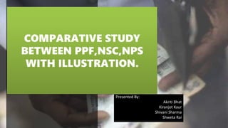 COMPARATIVE STUDY
BETWEEN PPF,NSC,NPS
WITH ILLUSTRATION.
Presented By:
Akriti Bhat
Kiranjot Kaur
Shivani Sharma
Shweta Rai
 