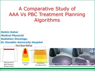A Comparative Study of
AAA Vs PBC Treatment Planning
Algorithms
Rahim Gohar
Medical Physicist
Radiation Oncology,
Dr Ziauddin University Hospital
 