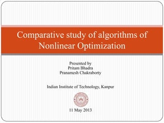Presented by
Pritam Bhadra
Pranamesh Chakraborty
Indian Institute of Technology, Kanpur
11 May 2013
Comparative study of algorithms of
Nonlinear Optimization
 