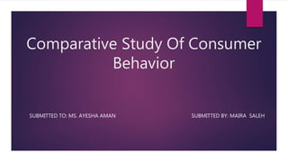 Comparative Study Of Consumer
Behavior
SUBMITTED TO: MS. AYESHA AMAN SUBMITTED BY: MAIRA SALEH
 