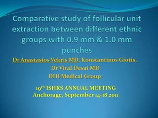 Comparative study of follicular unit extraction between different ethnic groups with 0.9 mm & 1.0 mm punches Dr Anastasios Vekris MD, Konstantinos Giotis,  Dr Viral Desai MD  DHI Medical Group 19th ISHRS ANNUAL MEETING Anchorage, September 14-18 2011 