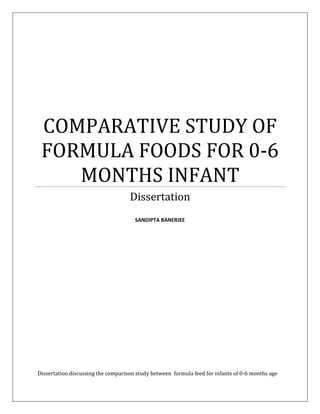 COMPARATIVE STUDY OF
FORMULA FOODS FOR 0-6
MONTHS INFANT
Dissertation
SANDIPTA BANERJEE
Dissertation discussing the comparison study between formula feed for infants of 0-6 months age
 