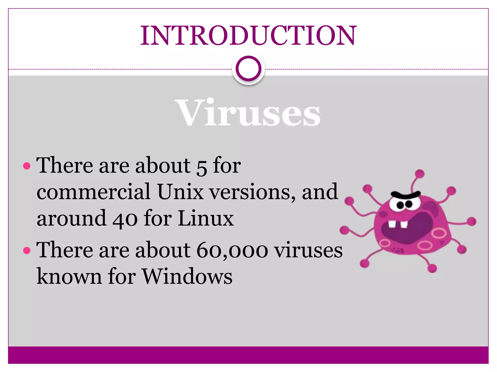 INTRODUCTION
Viruses
 There are about 5 for
commercial Unix versions, and
around 40 for Linux
 There are about 60,000 viruses
known for Windows
 