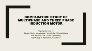 COMPARATIVE STUDY OF
MULTIPHASE AND THREE PHASE
INDUCTION MOTOR
Paper presented by
Ramesh Singh, Somu Gupta , Yash Bindal, Shivangi Mishra
Electrical and Electronics Engineering
KIET Group of Institutions, Ghaziabad
 