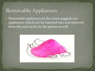 Removable appliances as the name suggests are
appliances which can be inserted into and removed
from the oral cavity by the patient at will.
 