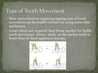 Most malocclusions requiring tipping type of tooth
movement can be readily carried out using removable
appliances.
 Lesser forces are required than those needed for bodily
tooth movement. Hence, strain on the anchor teeth is
lesser than in fixed appliance therapy.
 