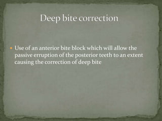  Use of an anterior bite block which will allow the
passive erruption of the posterior teeth to an extent
causing the correction of deep bite
 