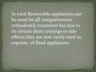 In total Removable appliances can
be used for all comprehensive
orthodontic treatment but due to
its certain short comings or side
effects they are now rarely used in
expense of fixed appliances.
 