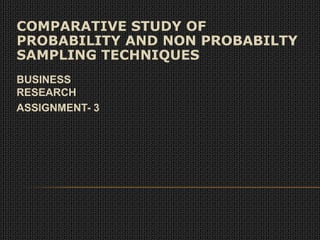 COMPARATIVE STUDY OF PROBABILITY AND NON PROBABILTY SAMPLING TECHNIQUES BUSINESS RESEARCH ASSIGNMENT- 3 
