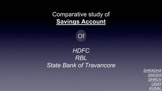 Comparative study of
Savings Account
Of
HDFC
RBL
State Bank of Travancore
SHRADHA
SAKSHI
DHRUV
UDAY
KUNAL
 