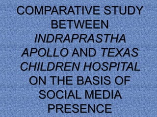 COMPARATIVE STUDY
BETWEEN
INDRAPRASTHA
APOLLO AND TEXAS
CHILDREN HOSPITAL
ON THE BASIS OF
SOCIAL MEDIA
PRESENCE
 