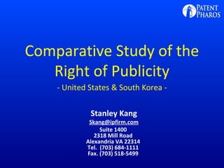 Comparative Study of the
Right of Publicity
- United States & South Korea -
Stanley Kang
Skang@ipfirm.com
Suite 1400
2318 Mill Road
Alexandria VA 22314
Tel. (703) 684-1111
Fax. (703) 518-5499
 
