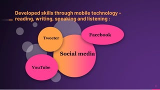 11
Social media
Tweeter
YouTube
Facebook
Developed skills through mobile technology -
reading, writing, speaking and listening :
 