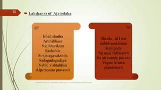  Lakshanas of Ajatodaka
comparative study on samprapti of udara roga wsr to bruhatrayee Dr Reshma Asok
30
Ishad shotha
Arunabhasa
Natibharikam
Sashabda
Sirajalagavakshita
Sadagudagudaya
Nabhi vishtabhya
Alpamootra pravrutti
Shoola –in Hrut
nabhivamkshana
Kati guda
Na asya vairasyam
Na ati mande pavake
Vegam krutva
pranashyati
 