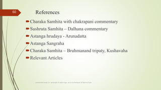 References
Charaka Samhita with chakrapani commentary
Sushruta Samhita – Dalhana commentary
Astanga hrudaya - Arunadatta
Astanga Sangraha
Charaka Samhita – Bruhmanand tripaty, Kushavaha
Relevant Articles
comparative study on samprapti of udara roga wsr to bruhatrayee Dr Reshma Asok
60
 