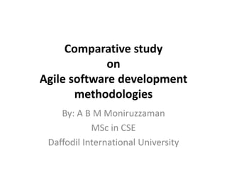 Comparative study
             on
Agile software development
       methodologies
    By: A B M Moniruzzaman
            MSc in CSE
 Daffodil International University
 