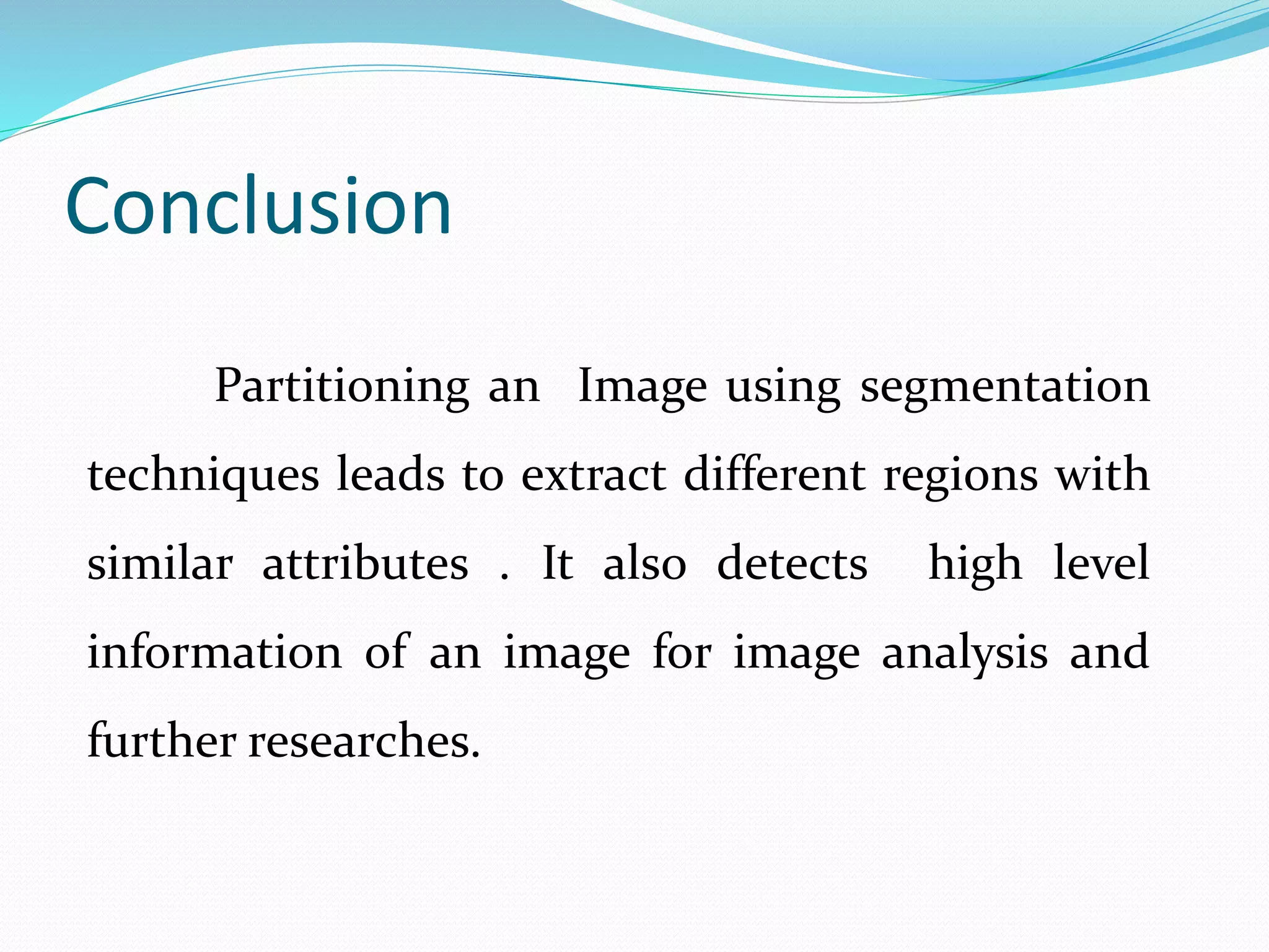 Conclusion
Partitioning an Image using segmentation
techniques leads to extract different regions with
similar attributes . It also detects high level
information of an image for image analysis and
further researches.
 