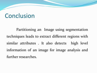 Conclusion
Partitioning an Image using segmentation
techniques leads to extract different regions with
similar attributes . It also detects high level
information of an image for image analysis and
further researches.
 
