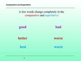 Comparative and Superlative

A few words change completely in the
comparative and superlative:

good

bad

better

worse

best

worst

16

 