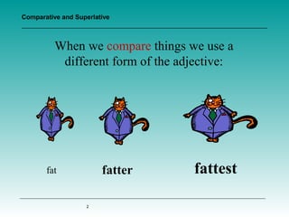 Comparative and Superlative

When we compare things we use a
different form of the adjective:

fatter

fat

2

fattest

 
