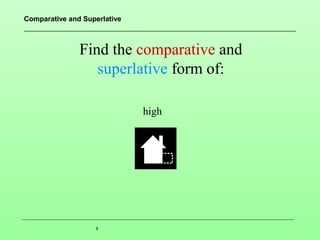 Comparative and Superlative

Find the comparative and
superlative form of:
high

4

 