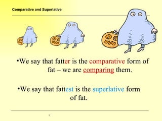 Comparative and Superlative




  •We say that fatter is the comparative form of
            fat – we are comparing them.

  •We say that fattest is the superlative form
                     of fat.

                   3
 