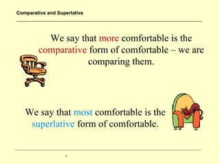 Comparative and Superlative




          We say that more comfortable is the
        comparative form of comfortable – we are
                    comparing them.




   We say that most comfortable is the
    superlative form of comfortable.


                   9
 