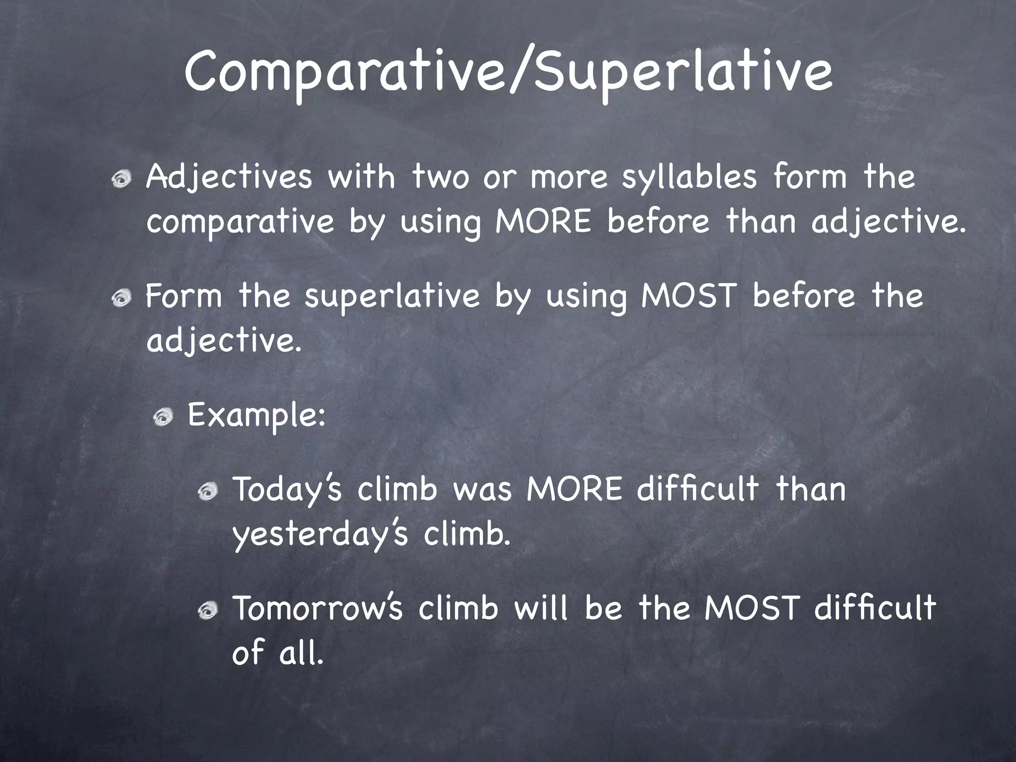 Comparative/Superlative
Adjectives with two or more syllables form the
comparative by using MORE before than adjective.

Form the superlative by using MOST before the
adjective.

  Example:

     Today’s climb was MORE difﬁcult than
     yesterday’s climb.

     Tomorrow’s climb will be the MOST difﬁcult
     of all.
 