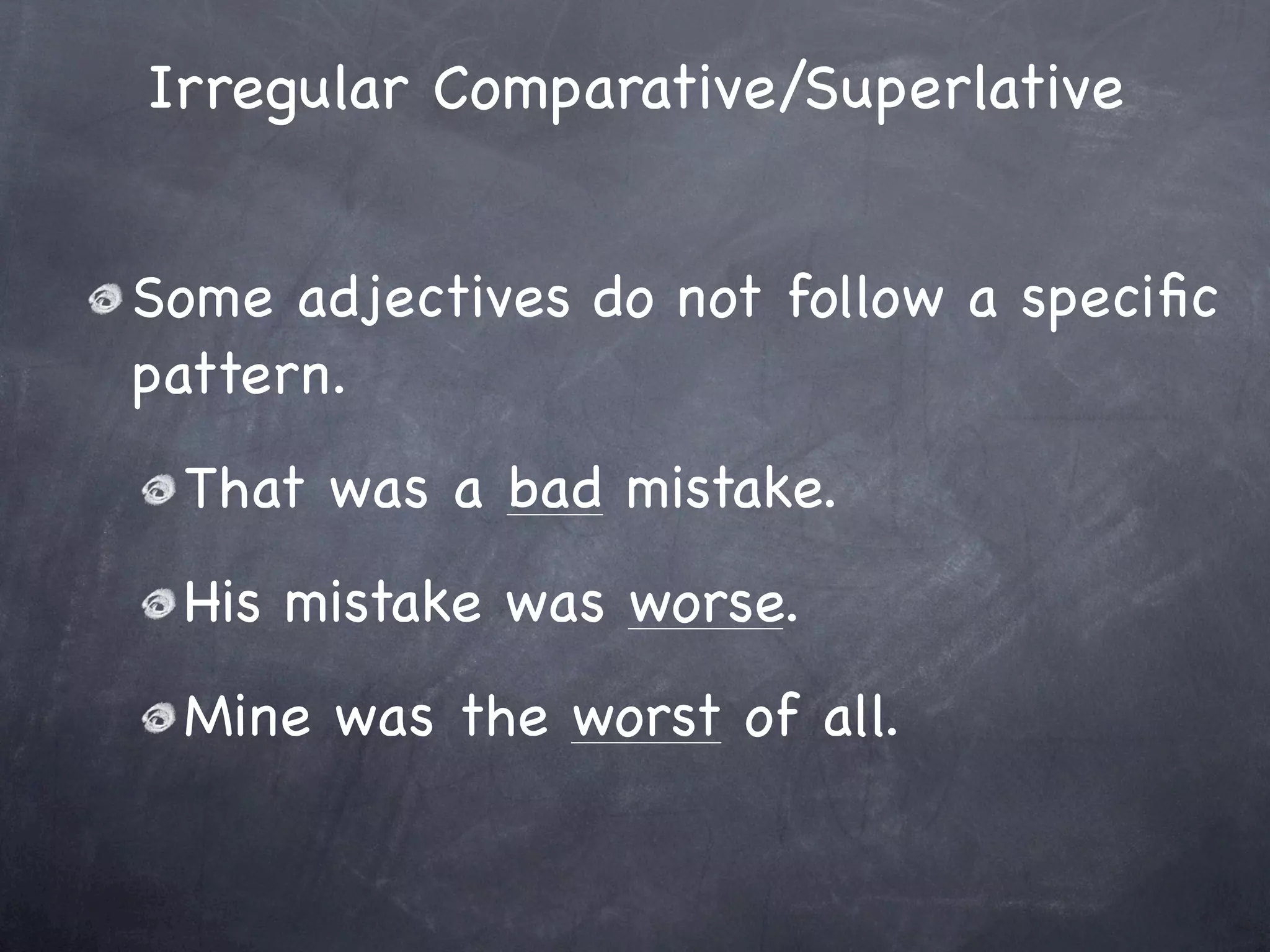 Irregular Comparative/Superlative


Some adjectives do not follow a speciﬁc
pattern.
 That was a bad mistake.
 His mistake was worse.
 Mine was the worst of all.
 