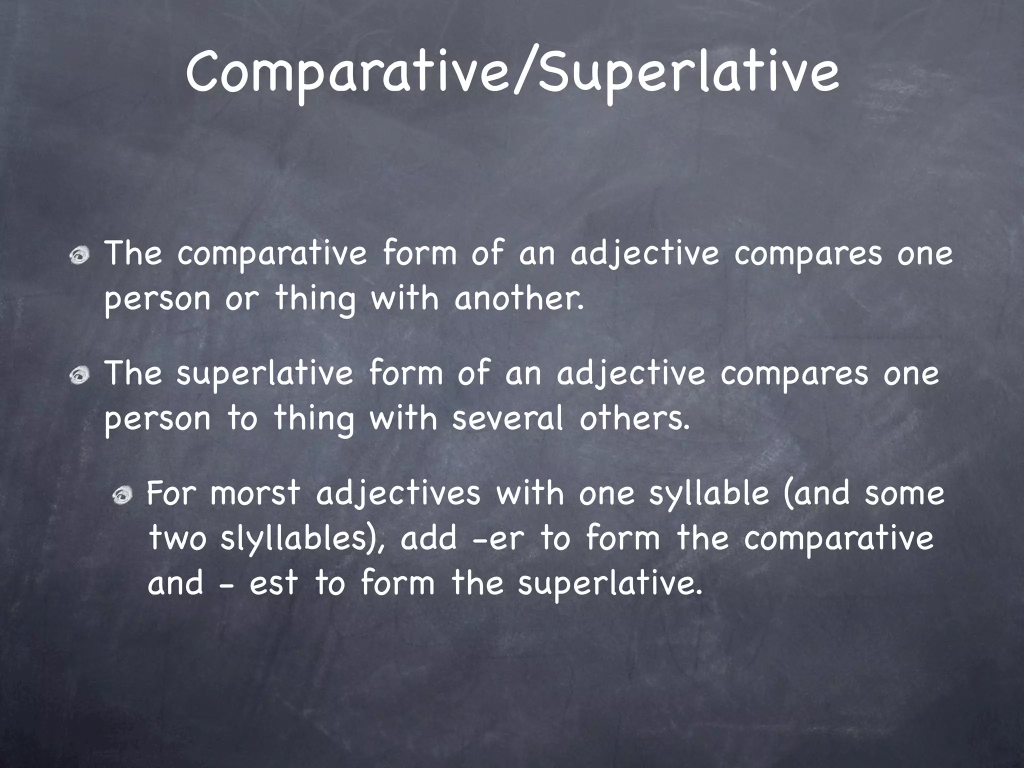 Comparative/Superlative

The comparative form of an adjective compares one
person or thing with another.

The superlative form of an adjective compares one
person to thing with several others.

  For morst adjectives with one syllable (and some
  two slyllables), add -er to form the comparative
  and - est to form the superlative.
 