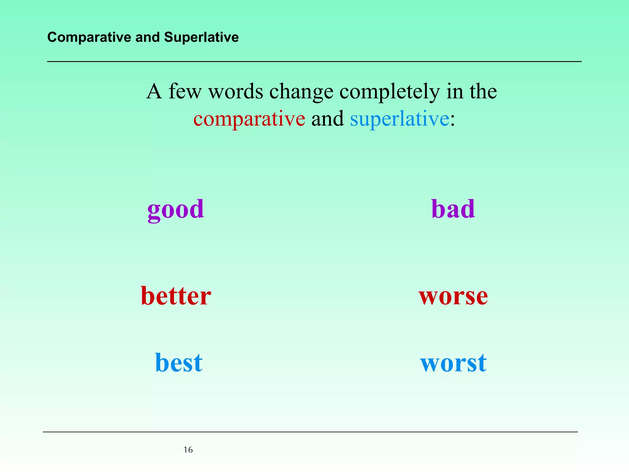 A few words change completely in the  comparative  and  superlative : good better best bad worse worst 