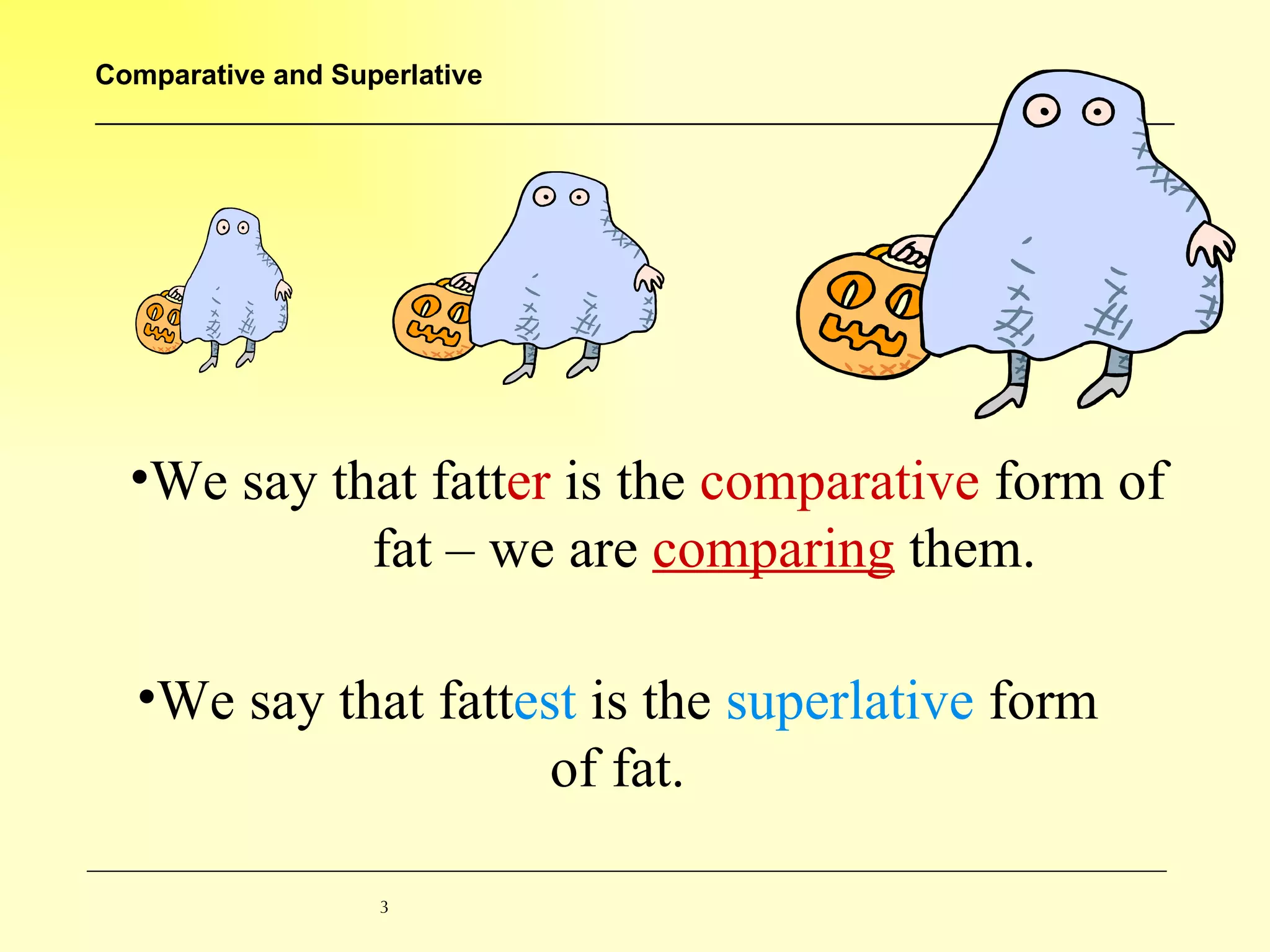 We say that fatt er  is the  comparative  form of  fat – we are  comparing  them. We say that fatt est  is the  superlative  form of fat. 