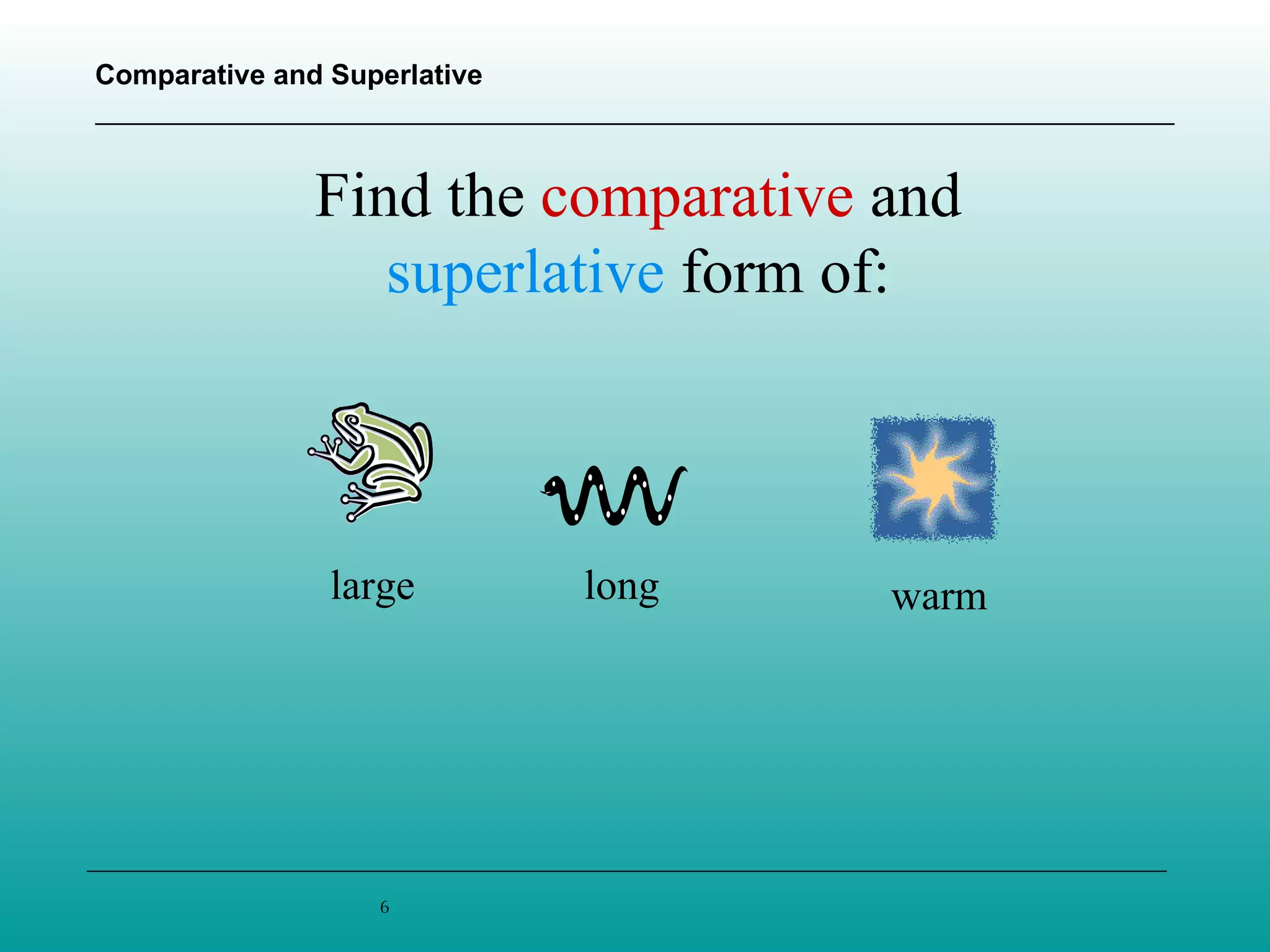 large long warm Find the  comparative  and  superlative  form of: 