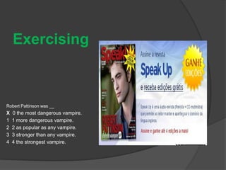 Exercising



Robert Pattinson was __
X   0 the most dangerous vampire.
1   1 more dangerous vampire.
2   2 as popular as any vampire.
3   3 stronger than any vampire.
4   4 the strongest vampire.
 