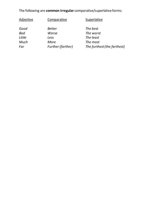 The following are common irregular comparative/superlativeforms:
Adjective Comparative Superlative
Good Better The best
Bad Worse The worst
Little Less The least
Much More The most
Far Further (farther) The furthest(the farthest)
 