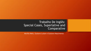 Trabalho De Inglês:
Special Cases, Superlative and
Comparative
Murillo Melo, Gustavo Luizon e Gustavo Nascimento
 
