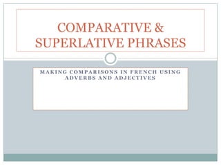 COMPARATIVE &
SUPERLATIVE PHRASES

MAKING COMPARISONS IN FRENCH USING
      ADVERBS AND ADJECTIVES
 