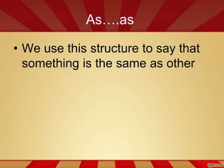 As….as
• We use this structure to say that
something is the same as other
 