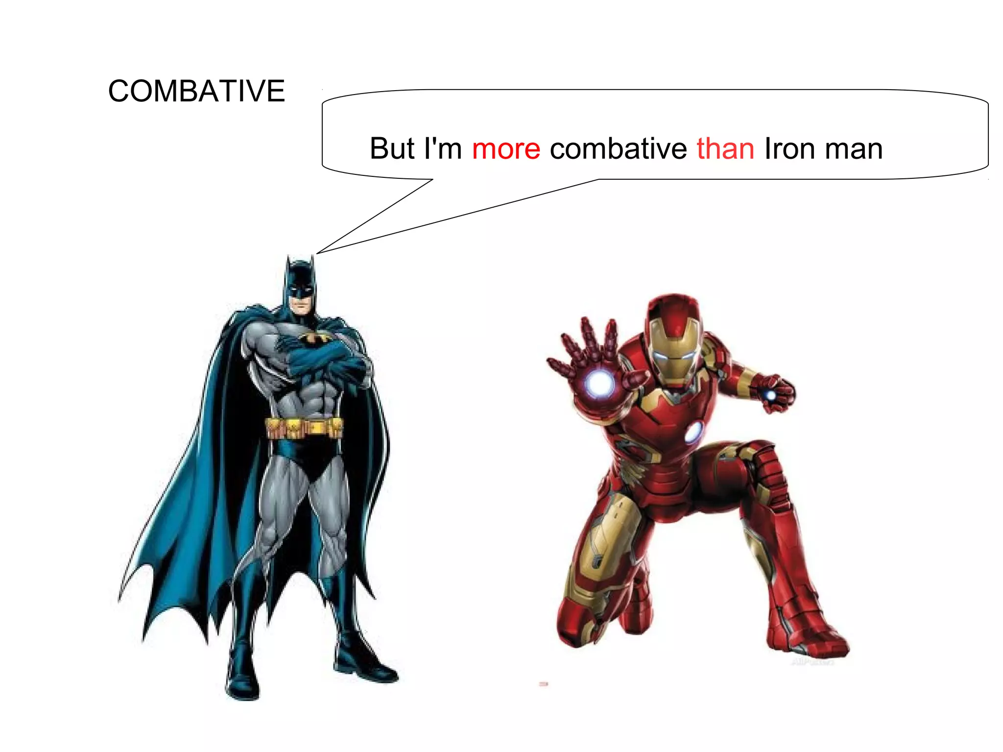 COMBATIVE
But I'm more combative than Iron man