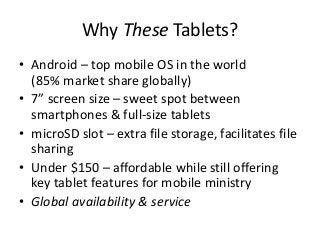 Why These Tablets? 
• Android – top mobile OS in the world 
(85% market share globally) 
• 7” screen size – sweet spot bet...