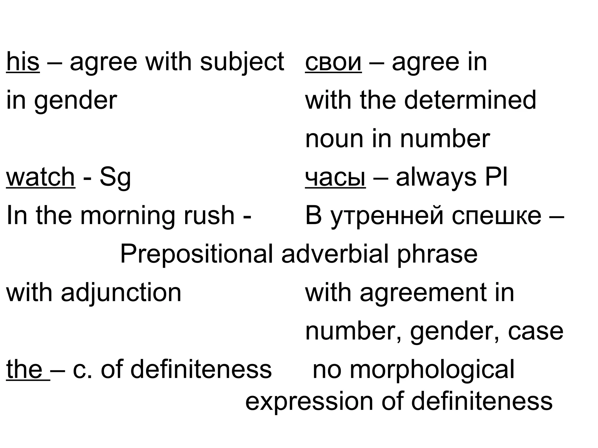 his – agree with subject свои – agree in
in gender                  with the determined
                           noun in number
watch - Sg                 часы – always Pl
In the morning rush -      В утренней спешке –
           Prepositional adverbial phrase
with adjunction            with agreement in
                           number, gender, case
the – c. of definiteness no morphological
                      expression of definiteness
 