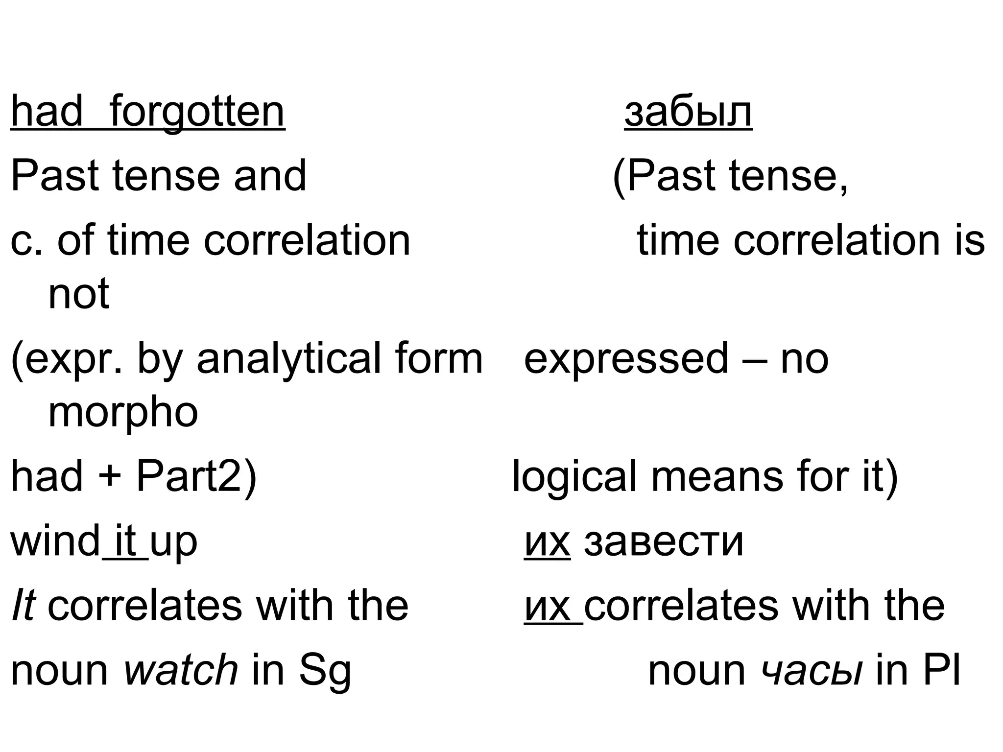 had forgotten                     забыл
Past tense and                   (Past tense,
c. of time correlation             time correlation is
   not
(expr. by analytical form   expressed – no
   morpho
had + Part2)                logical means for it)
wind it up                   их завести
It correlates with the       их correlates with the
noun watch in Sg                    noun часы in Pl
 