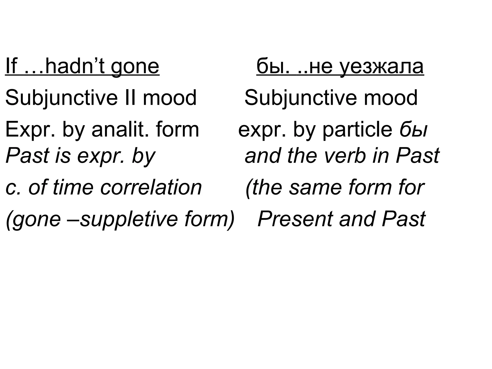If …hadn’t gone           бы. ..не уезжала
Subjunctive II mood    Subjunctive mood
Expr. by analit. form  expr. by particle бы
Past is expr. by       and the verb in Past
c. of time correlation  (the same form for
(gone –suppletive form) Present and Past
 