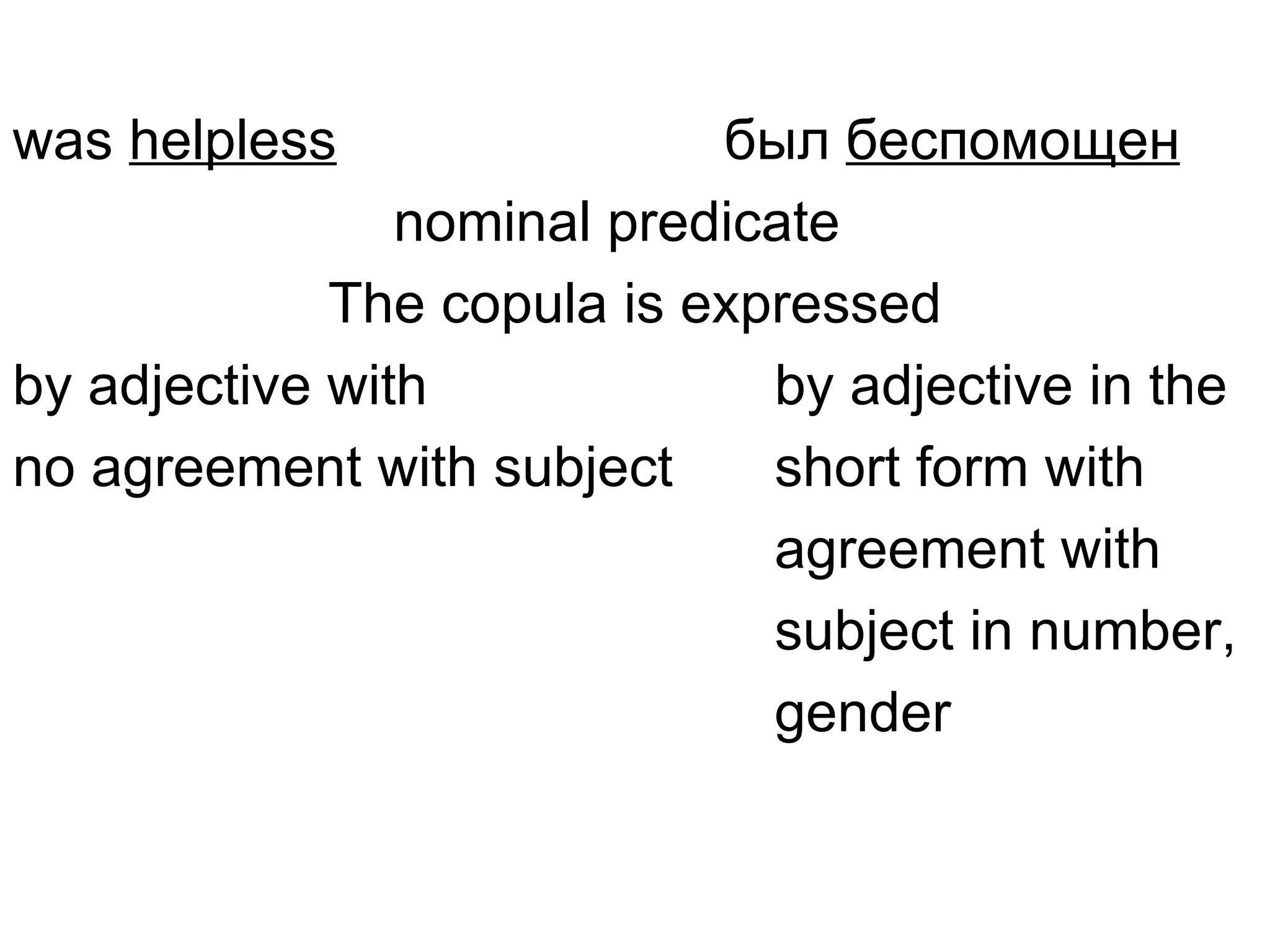was helpless                был беспомощен
                nominal predicate
             The copula is expressed
by adjective with             by adjective in the
no agreement with subject     short form with
                              agreement with
                              subject in number,
                              gender
 