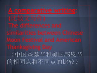 A comparative writing:
(比较文写作)
The differences and
similarities between Chinese
Moon Festival and American
Thanksgiving Day
（中国圣诞节和美国感恩节
的相同点和不同点的比较）
 