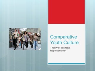 Comparative
Youth Culture
Theory of Teenage
Representation
 