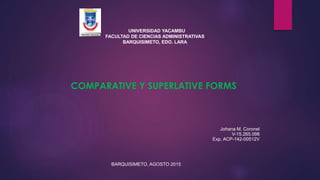 COMPARATIVE Y SUPERLATIVE FORMS
Johana M. Coronel
V-15.265.098
Exp. ACP-142-00512V
BARQUISIMETO, AGOSTO 2015
UNIVERSIDAD YACAMBU
FACULTAD DE CIENCIAS ADMINISTRATIVAS
BARQUISIMETO, EDO. LARA
 