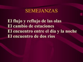 SEMEJANZAS El flujo y reflujo de las olas El cambio de estaciones El encuentro entre el dia y la noche El encuentro de dos rios 