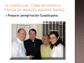 http://www.eluniversal.com.mx/notas/737547.html Ligarlo al tema religión a favor de manuelanorve bañosPreparar peregrinación Guadalupana.